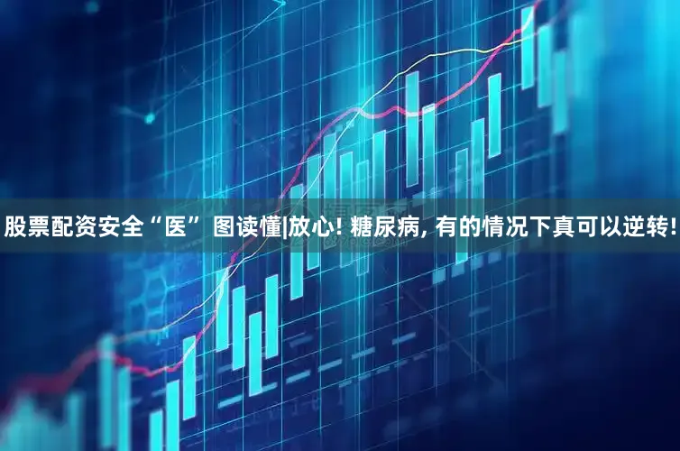 股票配资安全“医” 图读懂|放心! 糖尿病, 有的情况下真可以逆转!