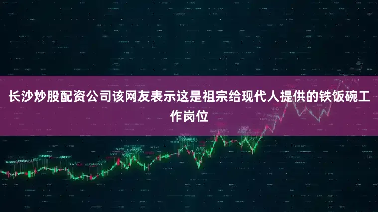 长沙炒股配资公司该网友表示这是祖宗给现代人提供的铁饭碗工作岗位