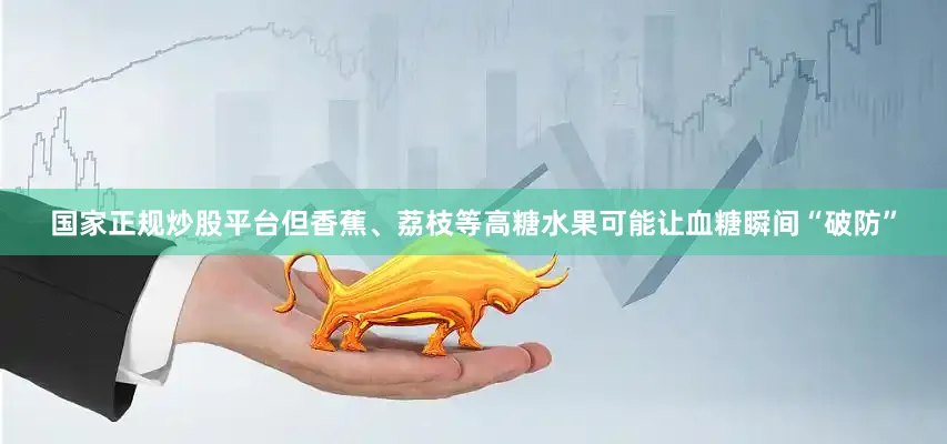 国家正规炒股平台但香蕉、荔枝等高糖水果可能让血糖瞬间“破防”