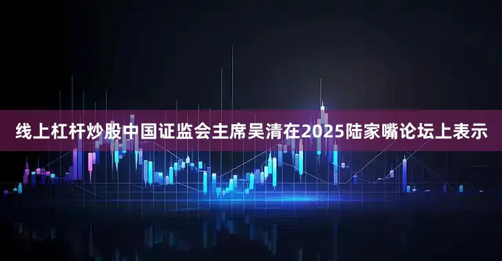 线上杠杆炒股中国证监会主席吴清在2025陆家嘴论坛上表示