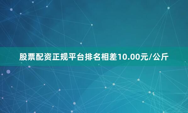 股票配资正规平台排名相差10.00元/公斤