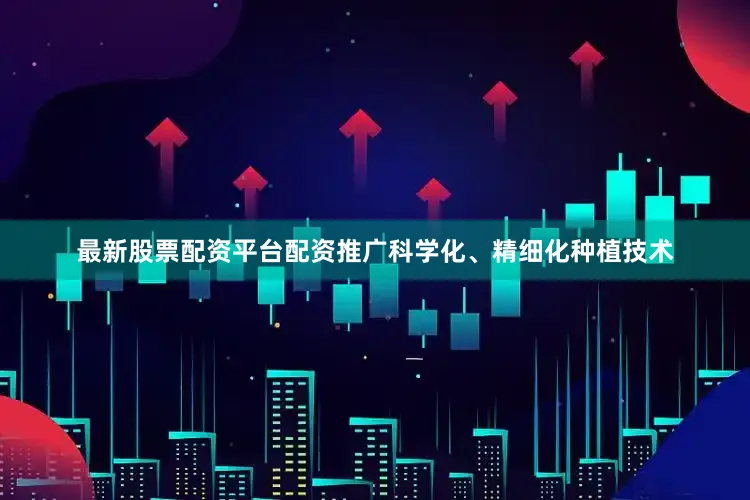 最新股票配资平台配资推广科学化、精细化种植技术