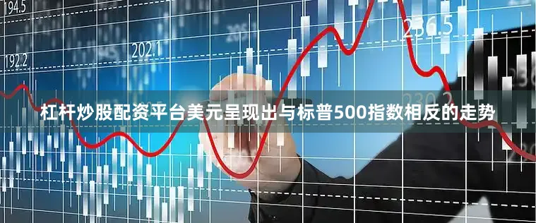 杠杆炒股配资平台美元呈现出与标普500指数相反的走势