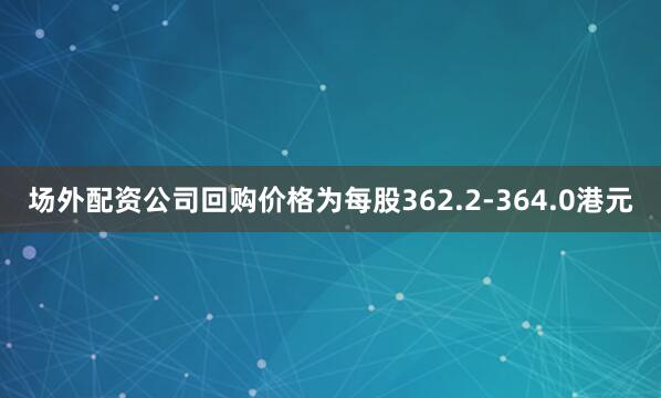 场外配资公司回购价格为每股362.2-364.0港元