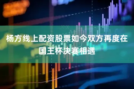 杨方线上配资股票如今双方再度在国王杯决赛相遇