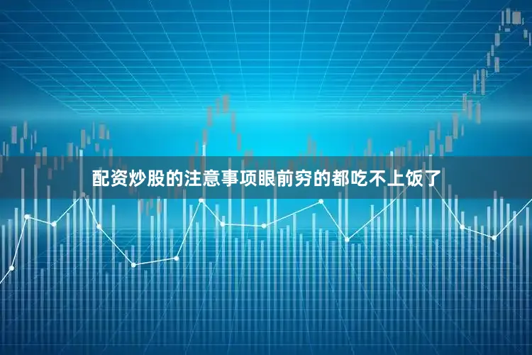 配资炒股的注意事项眼前穷的都吃不上饭了