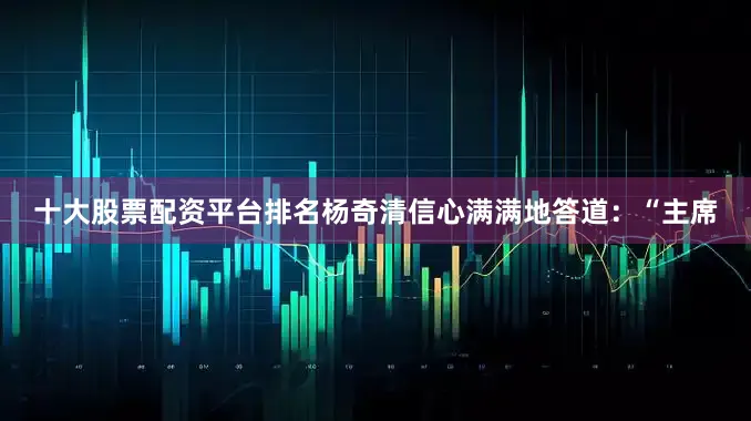 十大股票配资平台排名杨奇清信心满满地答道：“主席