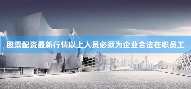 股票配资最新行情以上人员必须为企业合法在职员工