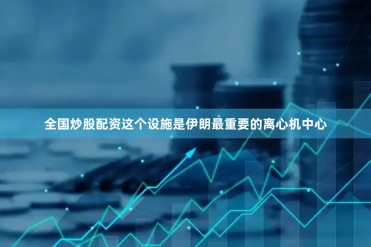 全国炒股配资这个设施是伊朗最重要的离心机中心