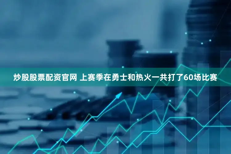 炒股股票配资官网 上赛季在勇士和热火一共打了60场比赛