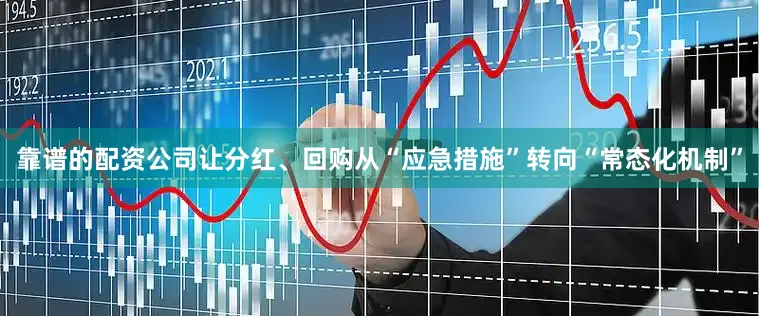 靠谱的配资公司让分红、回购从“应急措施”转向“常态化机制”