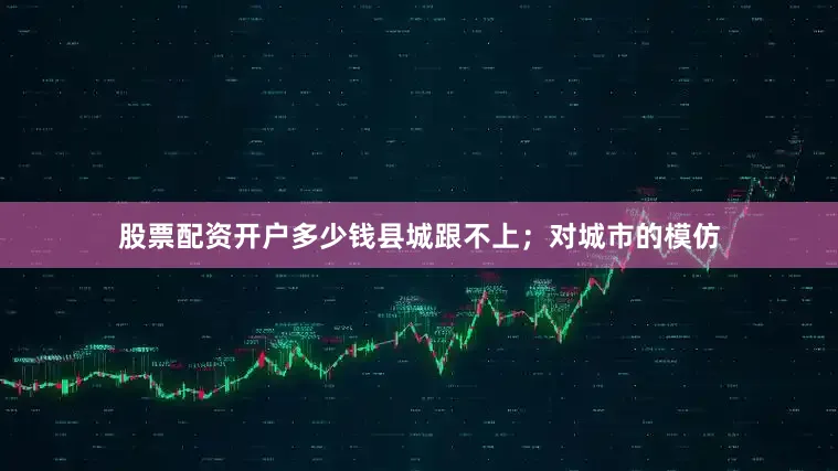 股票配资开户多少钱县城跟不上；对城市的模仿