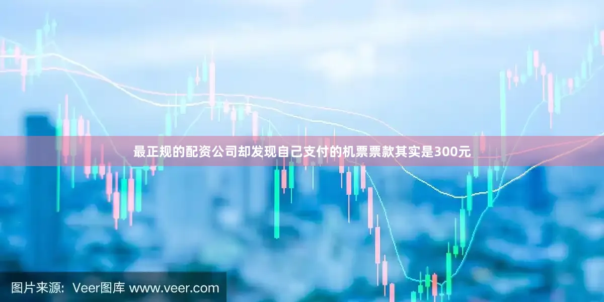 最正规的配资公司却发现自己支付的机票票款其实是300元